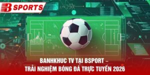 Banhkhuc TV Tại Bsport – Trải Nghiệm Bóng Đá Trực Tuyến 2026